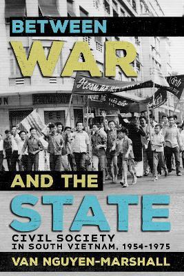 Between War and the State: Civil Society in South Vietnam, 1954-1975 - Van Nguyen-marshall