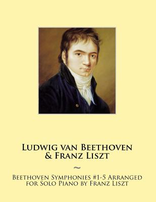 Beethoven Symphonies #1-5 Arranged for Solo Piano by Franz Liszt - Ludwig Van Beethoven