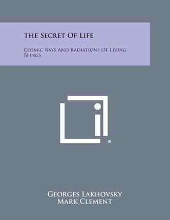 The Secret of Life: Cosmic Rays and Radiations of Living Beings - Georges Lakhovsky