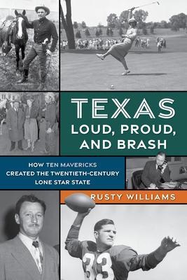 Texas Loud, Proud, and Brash: How Ten Mavericks Created the Twentieth-Century Lone Star State - Rusty Williams