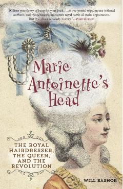 Marie Antoinette's Head: The Royal Hairdresser, the Queen, and the Revolution - Will Bashor
