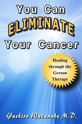 You Can Eliminate Your Cancer: Healing through the Gerson Therapy - Yushiro Watanabe M. D.