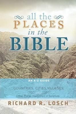 All the Places in the Bible: An A-Z Guide to the Countries, Cities, Villages, and Other Places Mentioned in Scripture - Richard R. Losch