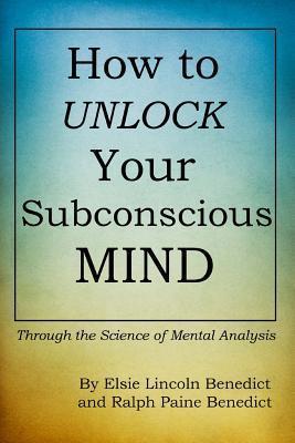 How to Unlock Your Subconscious Mind: Through the Science of Mental Analysis - Ralph Paine Benedict