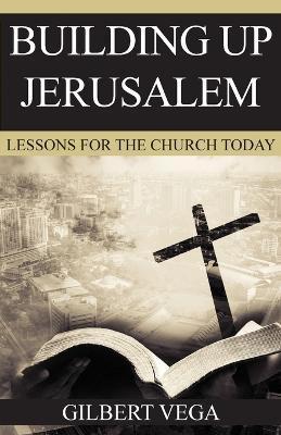 Building Up Jerusalem: Lessons for the Church Today - Gilbert Vega