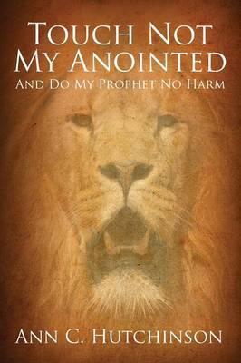 Touch Not My Anointed: And Do My Prophet No Harm - Ann C. Hutchinson