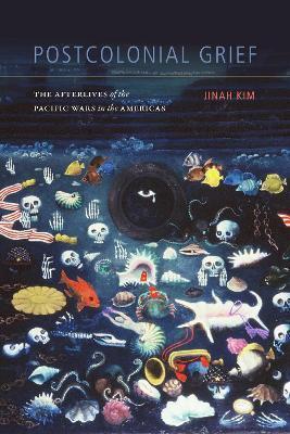 Postcolonial Grief: The Afterlives of the Pacific Wars in the Americas - Jinah Kim