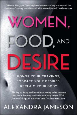 Women, Food, and Desire: Honor Your Cravings, Embrace Your Desires, Reclaim Your Body - Alexandra Jamieson