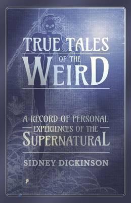 True Tales of the Weird - A Record of Personal Experiences of the Supernatural - Sidney Dickinson
