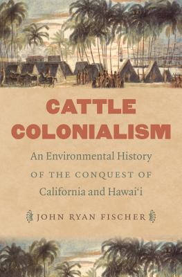 Cattle Colonialism: An Environmental History of the Conquest of California and Hawai'i - John Ryan Fischer