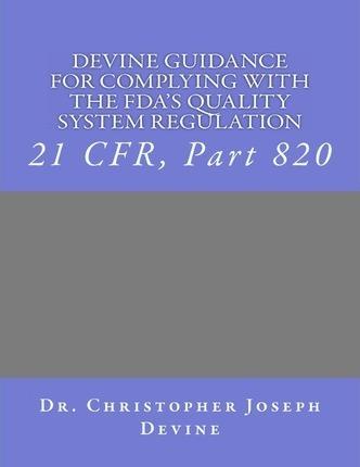 Devine Guidance for Complying with the FDA'S Quality System Regulation: 21 CFR, Part 820 - Christopher Joseph Devine Phd