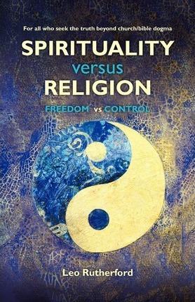 Spirituality versus Religion: For all who seek the truth beyond church/bible dogma - Leo Rutherford