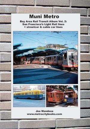 Muni Metro: Bay Area Rail Transit Album Vol. 2: San Francisco's Light Rail Lines + Streetcars & Cable Cars - Joe Mendoza