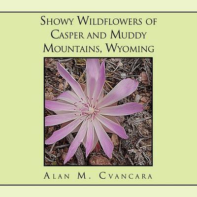 Showy Wildflowers of Casper and Muddy Mountains, Wyoming - Alan M. Cvancara
