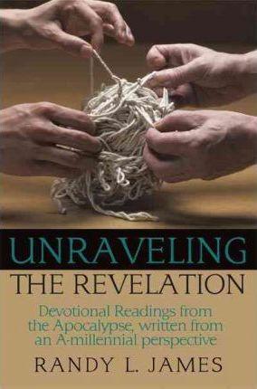 Unraveling the Revelation: Devotional Readings from the Apocalypse, written from an A-millennial perspective - Randy L. James