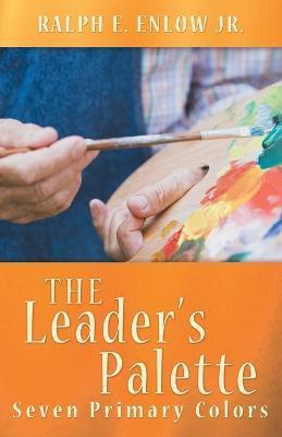 The Leader's Palette: Seven Primary Colors - Ralph E. Enlow