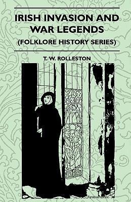 Irish Invasion And War Legends (Folklore History Series) - T. W. Rolleston