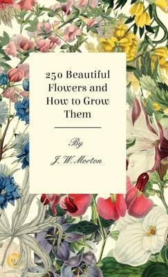 250 Beautiful Flowers and How to Grow Them - J. W. Morton
