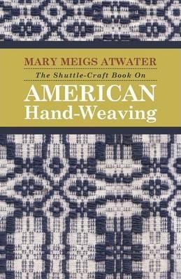 The Shuttle-Craft Book On American Hand-Weaving - Being an Account of the Rise, Development, Eclipse, and Modern Revival of a National Popular Art: To - Mary Meigs Atwater