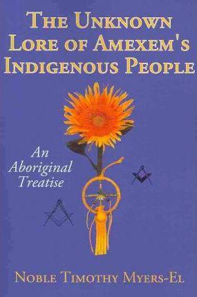 The Unknown Lore of Amexem's Indigenous People: An Aboriginal Treatise - Noble Timothy Myers-el