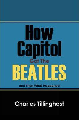 How Capitol Got the Beatles: And Then What Happened - Charles Tillinghast