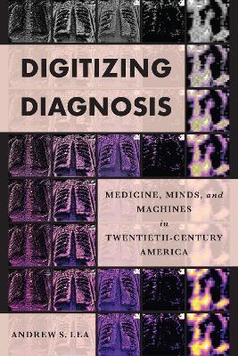 Digitizing Diagnosis: Medicine, Minds, and Machines in Twentieth-Century America - Andrew S. Lea