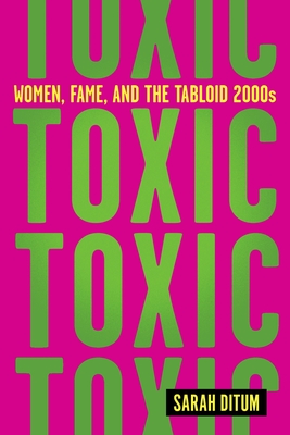 Toxic: Women, Fame, and the Tabloid 2000s - Sarah Ditum
