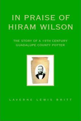 In Praise of Hiram Wilson: The Story of a 19th Century Guadalupe County Potter - Laverne Lewis Britt