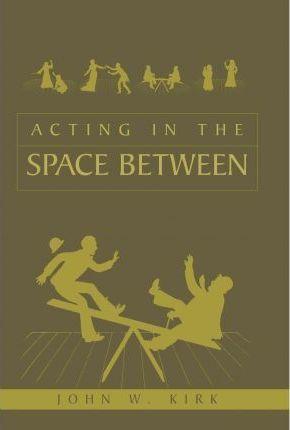 Acting in the Space Between - John W. Kirk