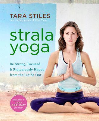 Strala Yoga: Be Strong, Focused & Ridiculously Happy from the Inside Out - Tara Stiles