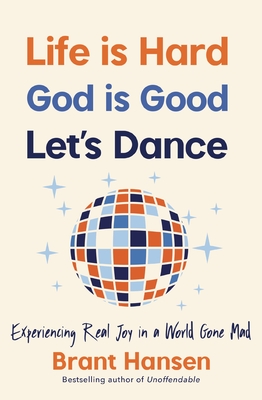 Life Is Hard. God Is Good. Let's Dance.: Experiencing Real Joy in a World Gone Mad - Brant Hansen