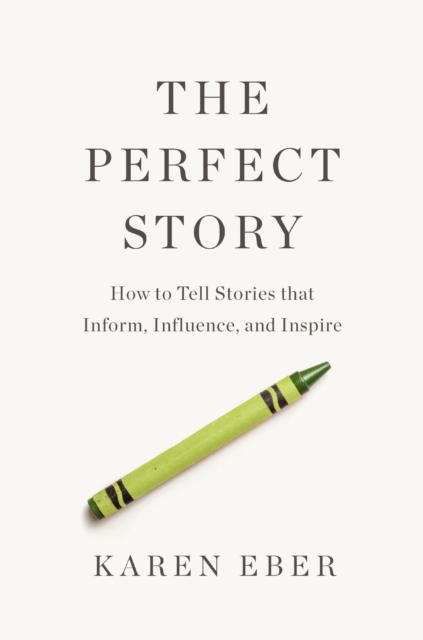 The Perfect Story: How to Tell Stories That Inform, Influence, and Inspire - Karen Eber