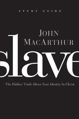 Slave, the Study Guide: The Hidden Truth about Your Identity in Christ - John F. Macarthur