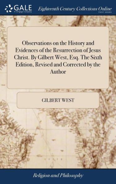 Observations on the History and Evidences of the Resurrection of Jesus Christ. By Gilbert West, Esq. The Sixth Edition, Revised and Corrected by the A - Gilbert West