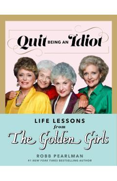 Quit Being an Idiot: Life Lessons from the Golden Girls - Robb Pearlman