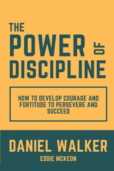 The Power of Discipline: How to Develop Courage and Fortitude to Persevere and Succeed - Daniel Walker
