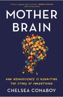 Mother Brain: How Neuroscience Is Rewriting the Story of Parenthood - Chelsea Conaboy