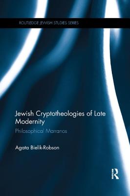 Jewish Cryptotheologies of Late Modernity: Philosophical Marranos - Agata Bielik-robson