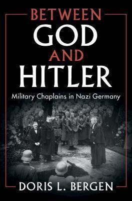 Between God and Hitler: Military Chaplains in Nazi Germany - Doris L. Bergen