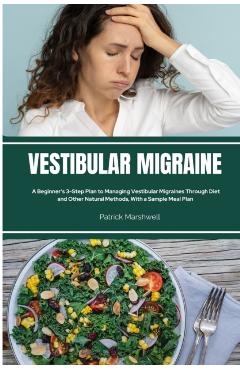 Vestibular Migraine: A Beginner's 3-Step Plan to Managing Vestibular Migraines Through Diet and Other Natural Methods, With a Sample Meal P - Patrick Marshwell