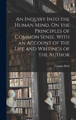 An Inquiry Into the Human Mind, On the Principles of Common Sense. With an Account of the Life and Writings of the Author - Thomas Reid