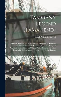 Tammany Legend (Tamanend): Historic Story of the St. Tammany Tradition in American Government and What Democracy Owes to Aboriginal American Idea - Joseph White Norwood