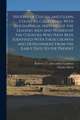 History of Colusa and Glenn Counties, California, With Biographical Sketches of the Leading Men and Women of the Counties Who Have Been Identified Wit - Charles Davis 1874- Mccomish