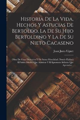 Historia De La Vida, Hechos Y Astucias De Bertoldo, La De Su Hijo Bertoldino Y La De Su Nieto Cacaseno: Obra De Gran Diversion Y De Suma Moralidad, Do - Juan Justo Uguet