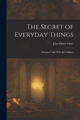 The Secret of Everyday Things: Informal Talks With the Children - Jean-henri Fabre