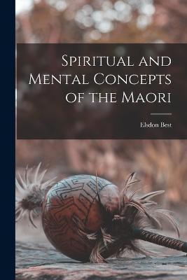 Spiritual and Mental Concepts of the Maori - Elsdon Best