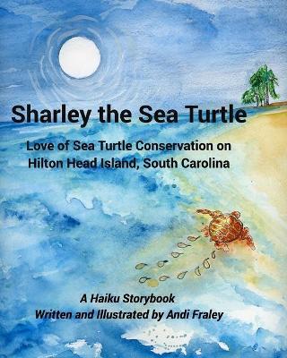Sharley the Sea TurtleLove of Sea Turtle Conservation on Hilton Head Island, South Carolina: A Haiku Story by Andi Fraley - Andi Fraley