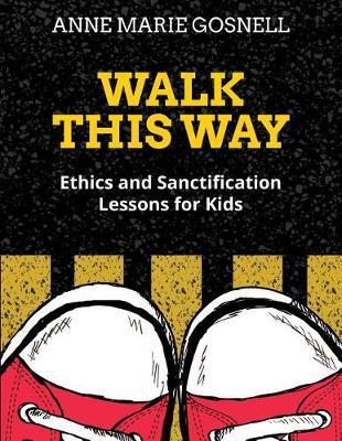 Walk This Way: Ethics and Sanctification Lessons for Kids - Anne Marie Gosnell