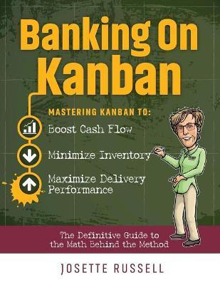 Banking on Kanban: Mastering Kanban to Boost Cash Flow, Minimize Inventory, and Maximize Delivery Performance - Josette Russell