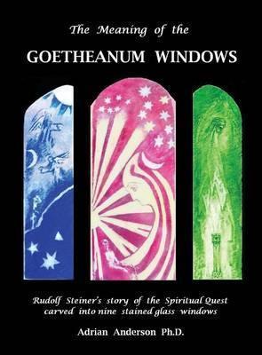 The Meaning of the Goetheanum Windows: Rudolf Steiner's story of the Spiritual Quest carved into nine stained glass windows - Adrian Anderson